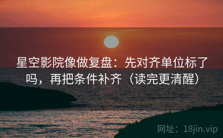 星空影院像做复盘:先对齐单位标了吗,再把条件补齐(读完更清醒) 第2张 星空影院像做复盘:先对齐单位标了吗,再把条件补齐(读完更清醒) 第2张