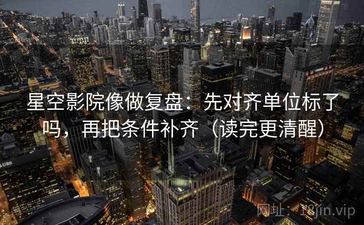 星空影院像做复盘:先对齐单位标了吗,再把条件补齐(读完更清醒)