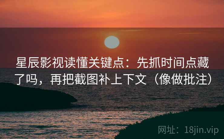 星辰影视读懂关键点:先抓时间点藏了吗,再把截图补上下文(像做批注)