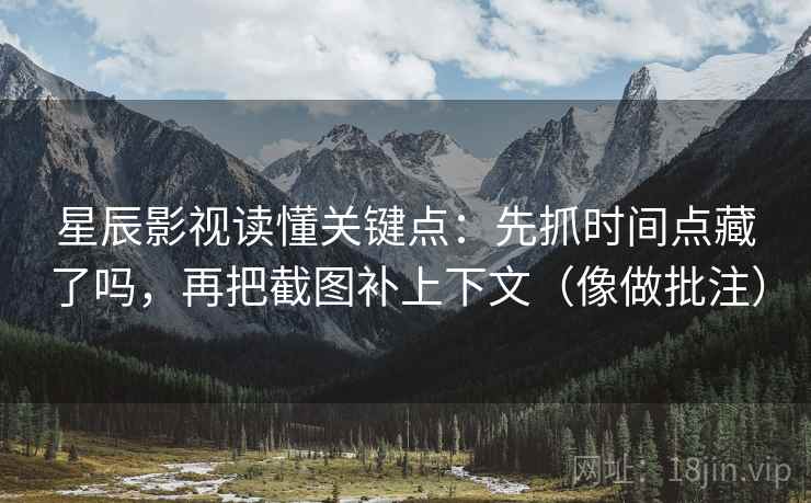 星辰影视读懂关键点:先抓时间点藏了吗,再把截图补上下文(像做批注) 第2张 星辰影视读懂关键点:先抓时间点藏了吗,再把截图补上下文(像做批注) 第2张