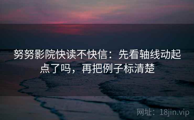 努努影院快读不快信:先看轴线动起点了吗,再把例子标清楚