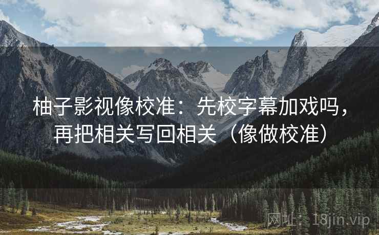柚子影视像校准:先校字幕加戏吗,再把相关写回相关(像做校准)
