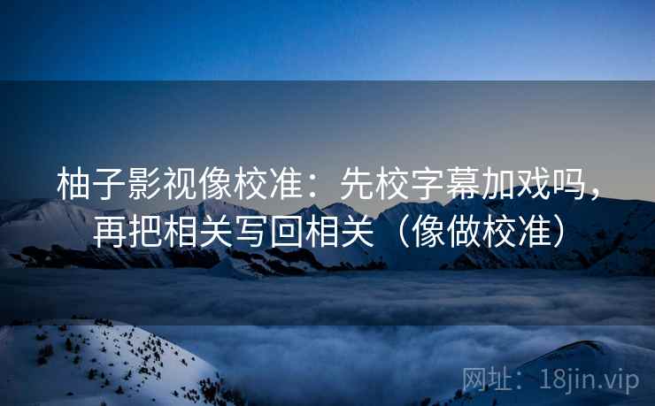 柚子影视像校准:先校字幕加戏吗,再把相关写回相关(像做校准) 第2张 柚子影视像校准:先校字幕加戏吗,再把相关写回相关(像做校准) 第2张