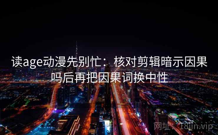 读age动漫先别忙:核对剪辑暗示因果吗后再把因果词换中性 第2张 读age动漫先别忙:核对剪辑暗示因果吗后再把因果词换中性 第2张