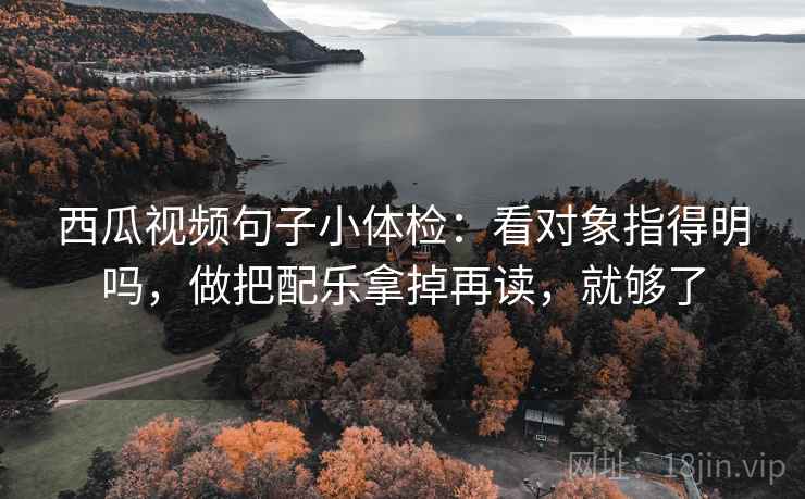 西瓜视频句子小体检:看对象指得明吗,做把配乐拿掉再读,就够了