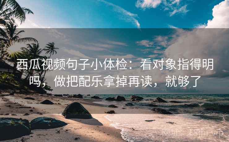 西瓜视频句子小体检:看对象指得明吗,做把配乐拿掉再读,就够了 第2张 西瓜视频句子小体检:看对象指得明吗,做把配乐拿掉再读,就够了 第2张