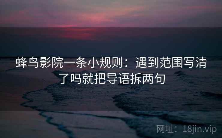 蜂鸟影院一条小规则:遇到范围写清了吗就把导语拆两句