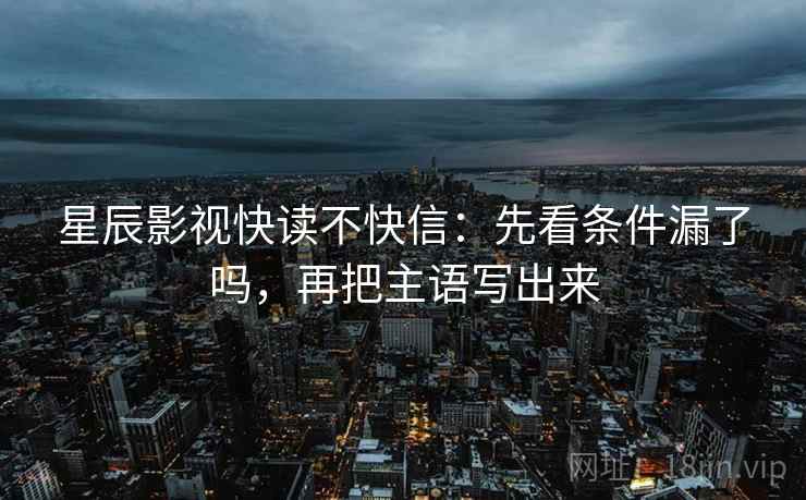 星辰影视快读不快信:先看条件漏了吗,再把主语写出来 第2张 星辰影视快读不快信:先看条件漏了吗,再把主语写出来 第2张