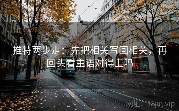 推特两步走:先把相关写回相关,再回头看主语对得上吗