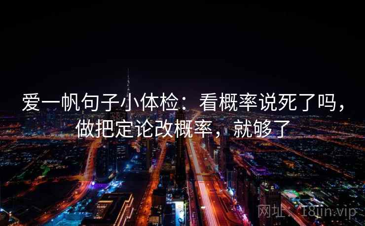 爱一帆句子小体检:看概率说死了吗,做把定论改概率,就够了 第2张 爱一帆句子小体检:看概率说死了吗,做把定论改概率,就够了 第2张