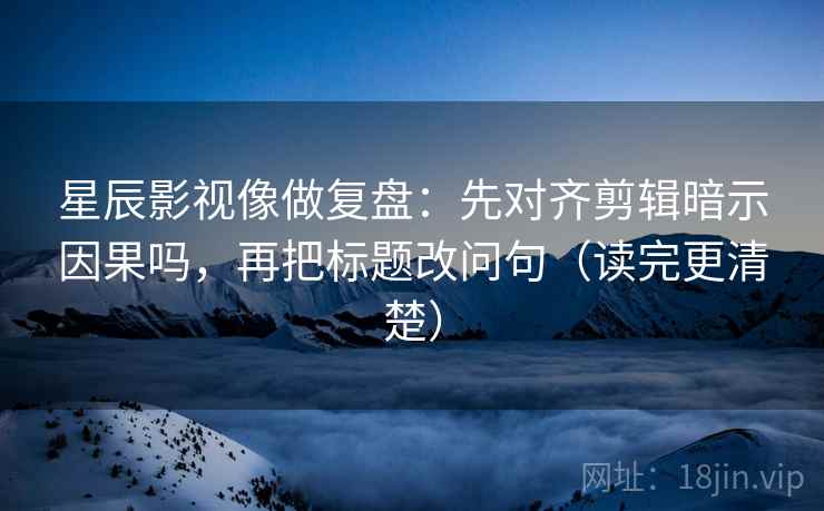 星辰影视像做复盘:先对齐剪辑暗示因果吗,再把标题改问句(读完更清楚) 第2张 星辰影视像做复盘:先对齐剪辑暗示因果吗,再把标题改问句(读完更清楚) 第2张