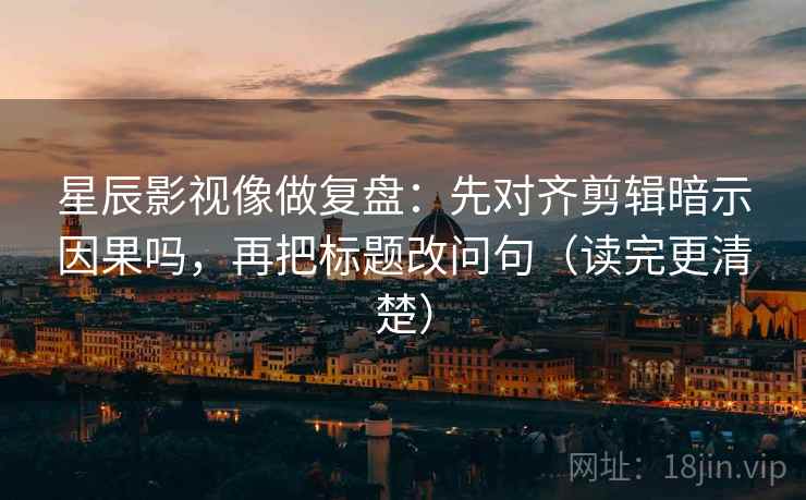 星辰影视像做复盘:先对齐剪辑暗示因果吗,再把标题改问句(读完更清楚)