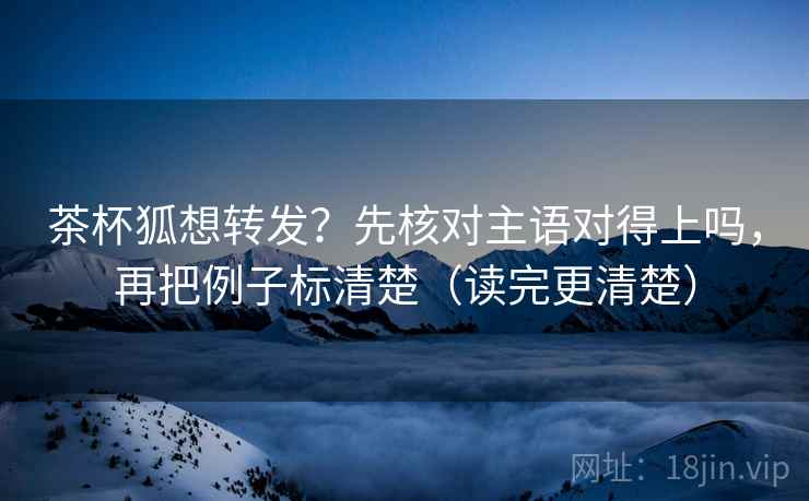 茶杯狐想转发?先核对主语对得上吗,再把例子标清楚(读完更清楚) 第2张 茶杯狐想转发?先核对主语对得上吗,再把例子标清楚(读完更清楚) 第2张