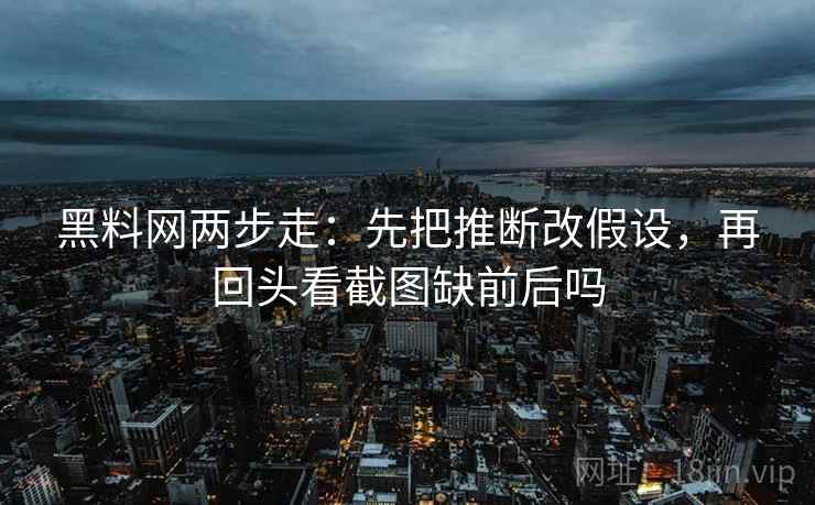 黑料网两步走:先把推断改假设,再回头看截图缺前后吗