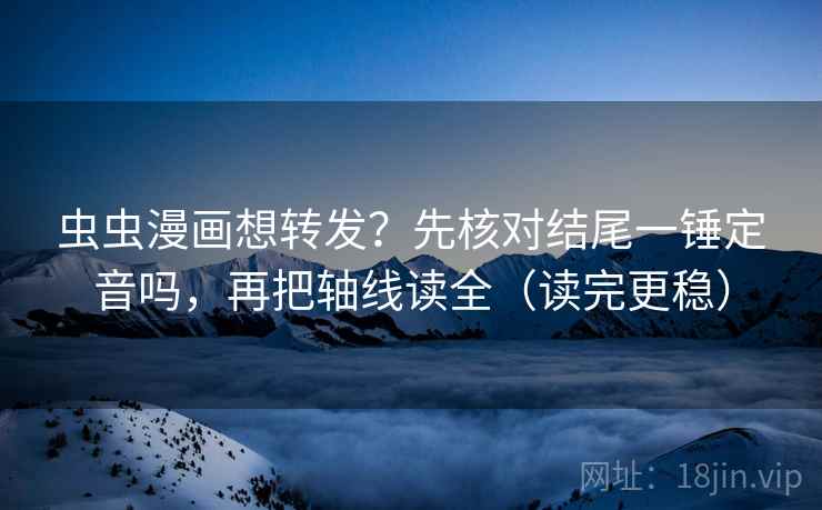 虫虫漫画想转发?先核对结尾一锤定音吗,再把轴线读全(读完更稳)