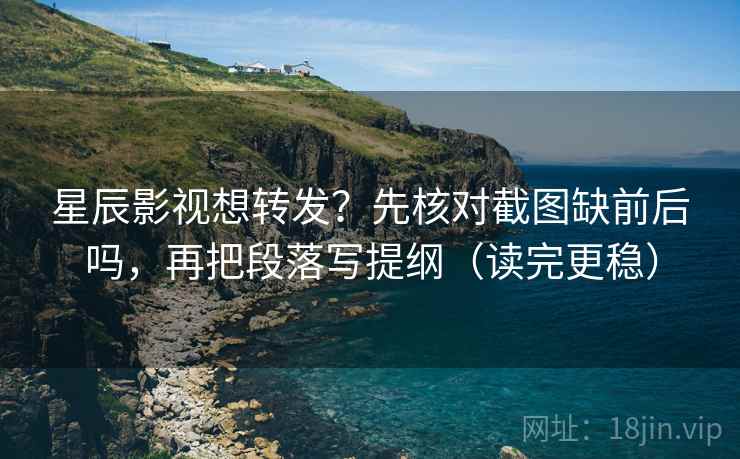星辰影视想转发?先核对截图缺前后吗,再把段落写提纲(读完更稳)