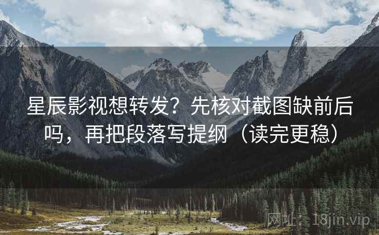 星辰影视想转发?先核对截图缺前后吗,再把段落写提纲(读完更稳) 第2张 星辰影视想转发?先核对截图缺前后吗,再把段落写提纲(读完更稳) 第2张