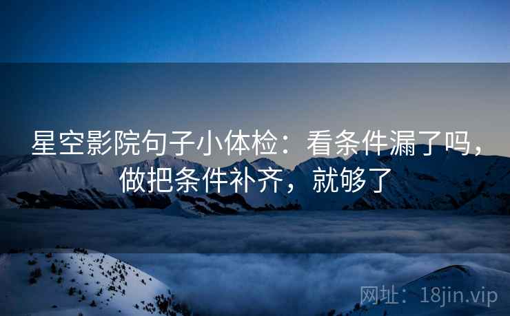 星空影院句子小体检:看条件漏了吗,做把条件补齐,就够了 第2张 星空影院句子小体检:看条件漏了吗,做把条件补齐,就够了 第2张