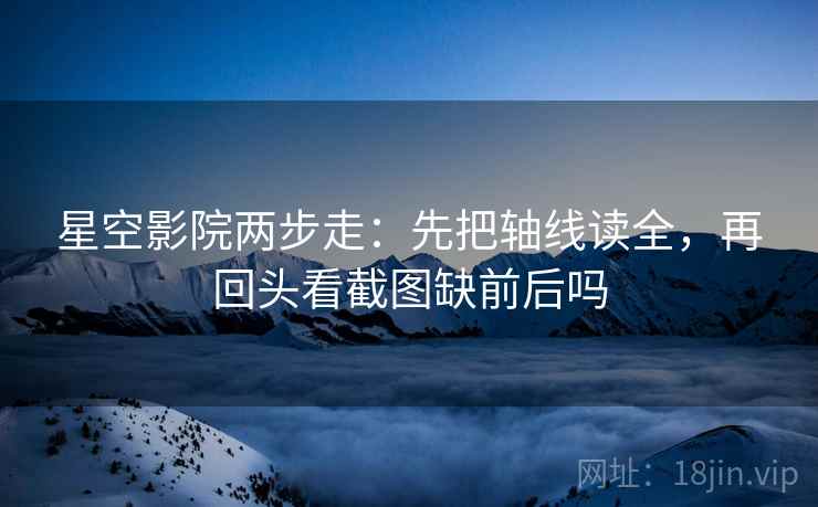 星空影院两步走：先把轴线读全，再回头看截图缺前后吗
