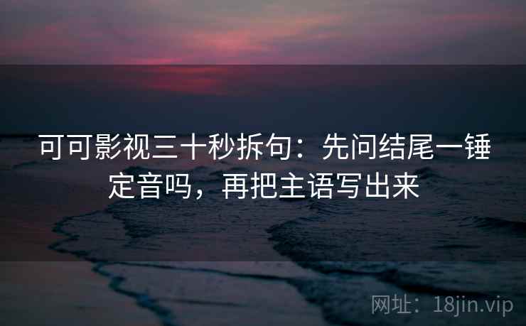 可可影视三十秒拆句:先问结尾一锤定音吗,再把主语写出来 第2张 可可影视三十秒拆句:先问结尾一锤定音吗,再把主语写出来 第2张