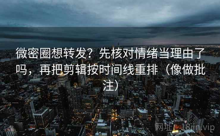 微密圈想转发？先核对情绪当理由了吗，再把剪辑按时间线重排（像做批注）
