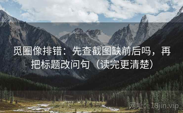 觅圈像排错:先查截图缺前后吗,再把标题改问句(读完更清楚) 第2张 觅圈像排错:先查截图缺前后吗,再把标题改问句(读完更清楚) 第2张