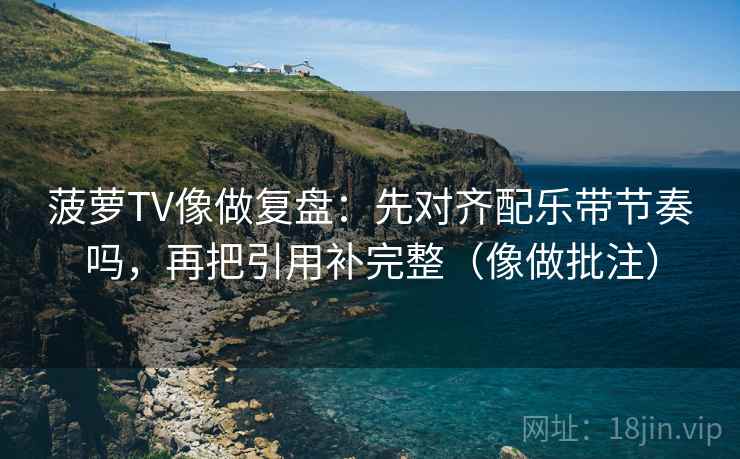 菠萝TV像做复盘：先对齐配乐带节奏吗，再把引用补完整（像做批注）