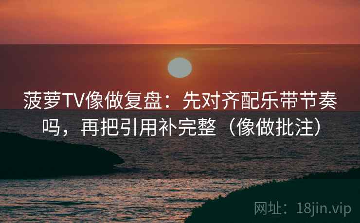 菠萝TV像做复盘:先对齐配乐带节奏吗,再把引用补完整(像做批注) 第2张 菠萝TV像做复盘:先对齐配乐带节奏吗,再把引用补完整(像做批注) 第2张