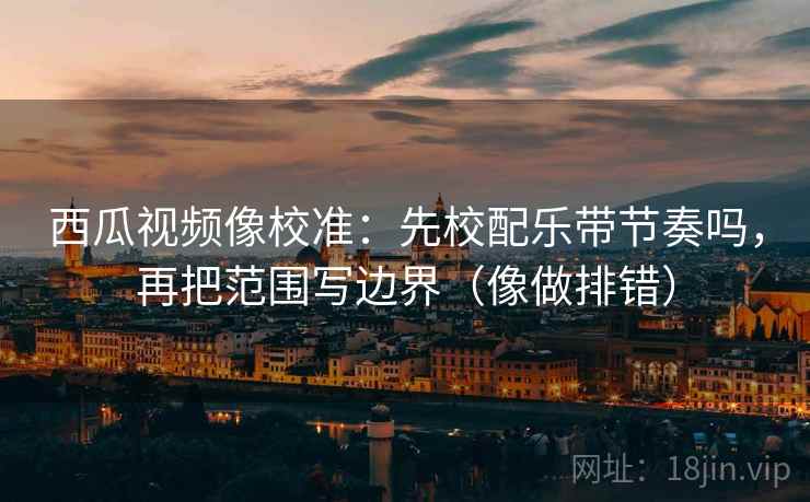西瓜视频像校准:先校配乐带节奏吗,再把范围写边界(像做排错) 第2张 西瓜视频像校准:先校配乐带节奏吗,再把范围写边界(像做排错) 第2张